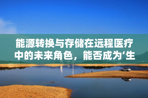 能源转换与存储在远程医疗中的未来角色，能否成为‘生命线’？