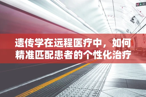 遗传学在远程医疗中，如何精准匹配患者的个性化治疗方案？