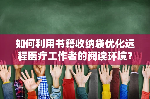 如何利用书籍收纳袋优化远程医疗工作者的阅读环境？
