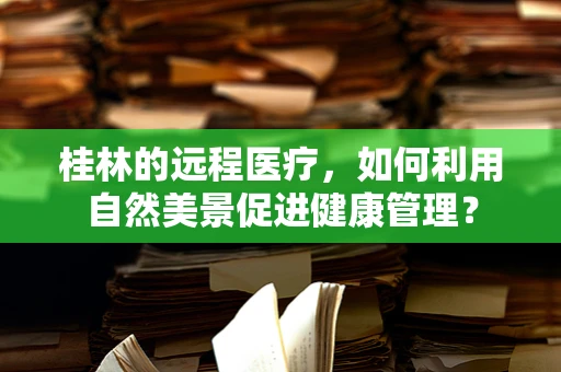 桂林的远程医疗，如何利用自然美景促进健康管理？