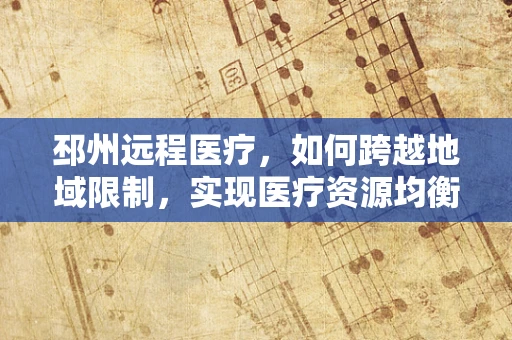 邳州远程医疗，如何跨越地域限制，实现医疗资源均衡？