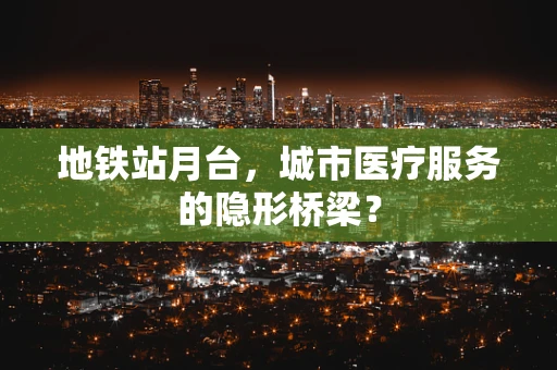 地铁站月台，城市医疗服务的隐形桥梁？