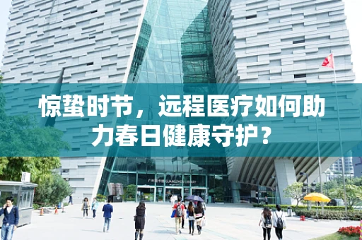 惊蛰时节，远程医疗如何助力春日健康守护？