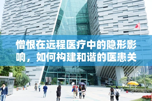 憎恨在远程医疗中的隐形影响，如何构建和谐的医患关系？