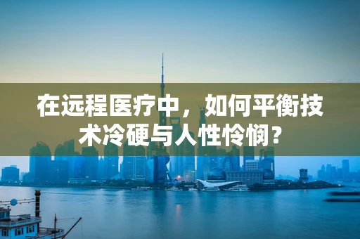 在远程医疗中，如何平衡技术冷硬与人性怜悯？