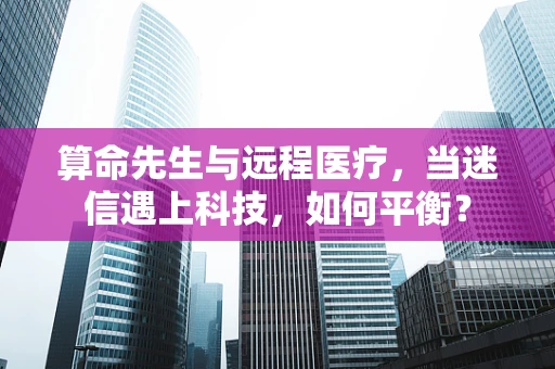 算命先生与远程医疗，当迷信遇上科技，如何平衡？