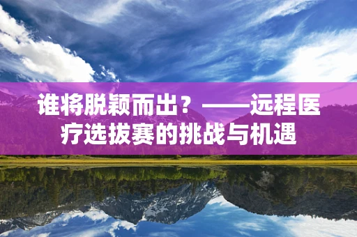 谁将脱颖而出？——远程医疗选拔赛的挑战与机遇