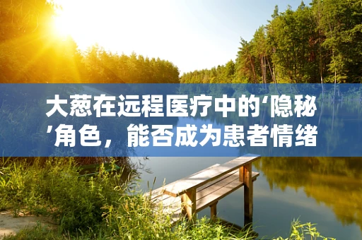 大葱在远程医疗中的‘隐秘’角色，能否成为患者情绪的‘调味剂’？