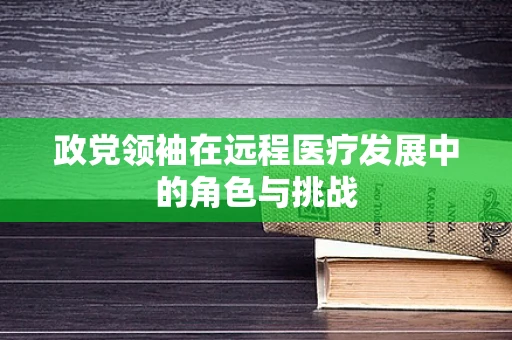 政党领袖在远程医疗发展中的角色与挑战