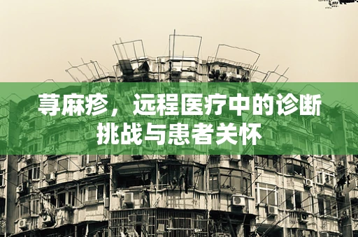 荨麻疹，远程医疗中的诊断挑战与患者关怀