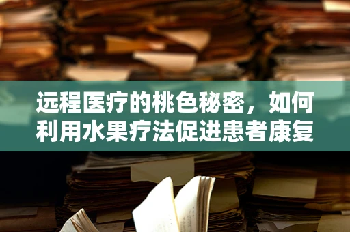 远程医疗的桃色秘密，如何利用水果疗法促进患者康复？