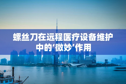 螺丝刀在远程医疗设备维护中的‘微妙’作用