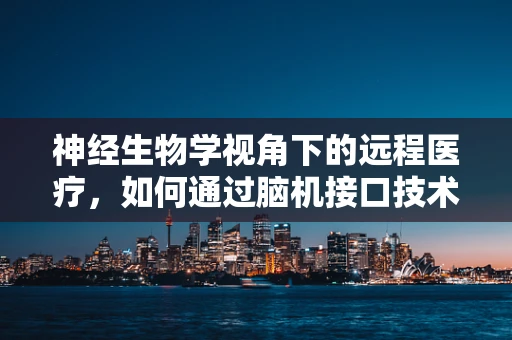 神经生物学视角下的远程医疗，如何通过脑机接口技术优化患者体验？