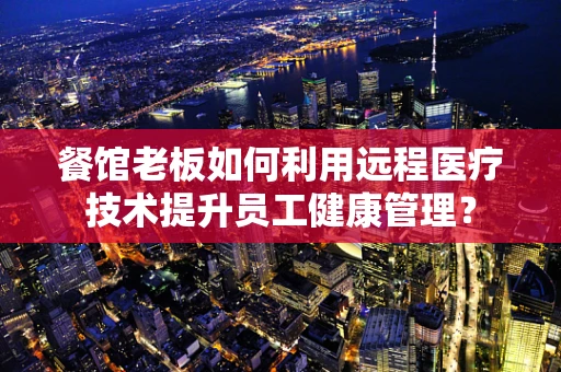餐馆老板如何利用远程医疗技术提升员工健康管理？