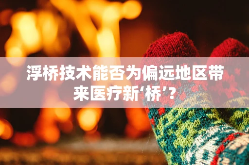 浮桥技术能否为偏远地区带来医疗新‘桥’？