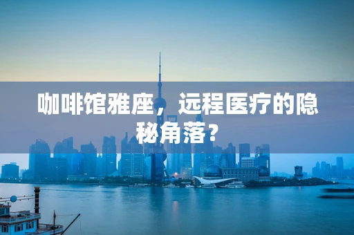 咖啡馆雅座，远程医疗的隐秘角落？