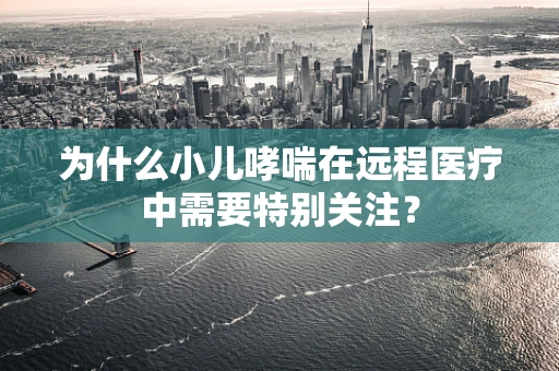 为什么小儿哮喘在远程医疗中需要特别关注？