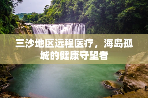 三沙地区远程医疗，海岛孤城的健康守望者