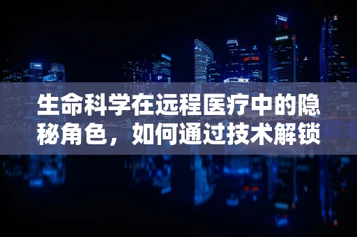 生命科学在远程医疗中的隐秘角色，如何通过技术解锁生命的奥秘？