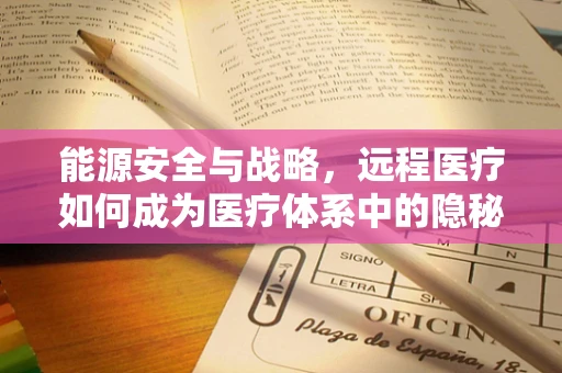 能源安全与战略，远程医疗如何成为医疗体系中的隐秘守护者？