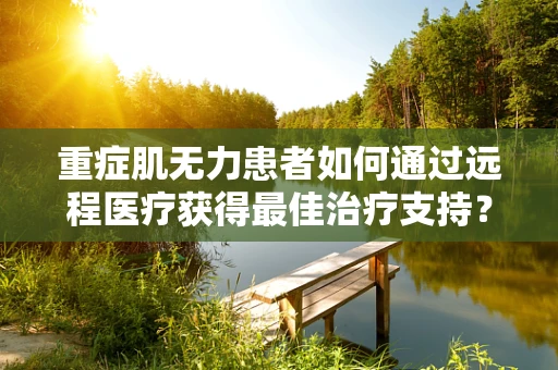 重症肌无力患者如何通过远程医疗获得最佳治疗支持？