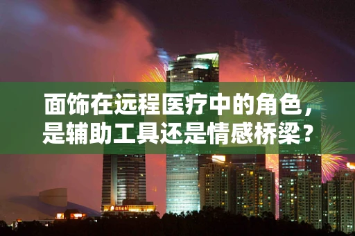 面饰在远程医疗中的角色，是辅助工具还是情感桥梁？