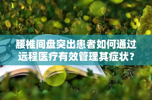 腰椎间盘突出患者如何通过远程医疗有效管理其症状？