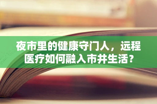 夜市里的健康守门人，远程医疗如何融入市井生活？