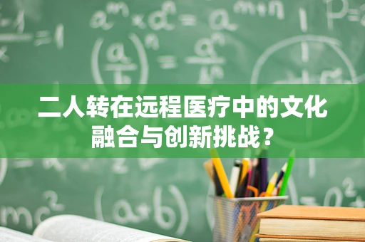 二人转在远程医疗中的文化融合与创新挑战？