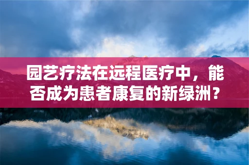 园艺疗法在远程医疗中，能否成为患者康复的新绿洲？