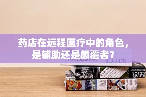 药店在远程医疗中的角色，是辅助还是颠覆者？