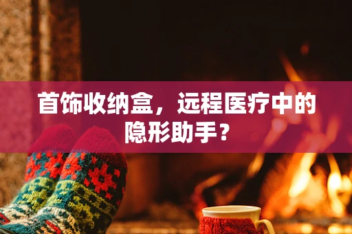 首饰收纳盒，远程医疗中的隐形助手？