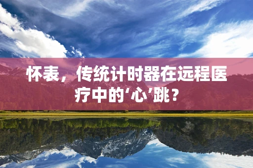 怀表，传统计时器在远程医疗中的‘心’跳？