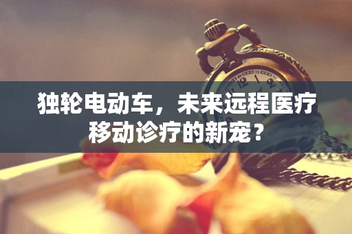 独轮电动车，未来远程医疗移动诊疗的新宠？