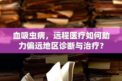 血吸虫病，远程医疗如何助力偏远地区诊断与治疗？