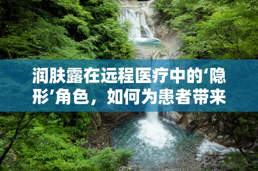 润肤露在远程医疗中的‘隐形’角色，如何为患者带来额外关怀？