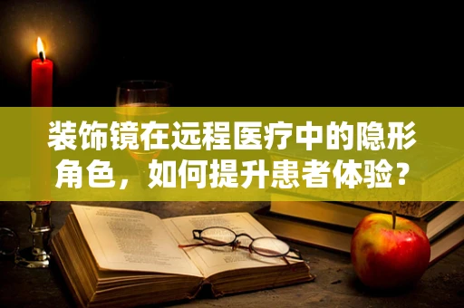 装饰镜在远程医疗中的隐形角色，如何提升患者体验？