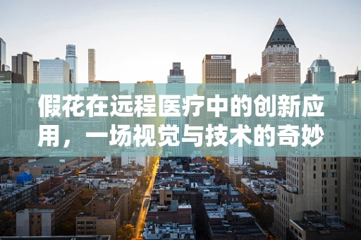 假花在远程医疗中的创新应用，一场视觉与技术的奇妙融合？