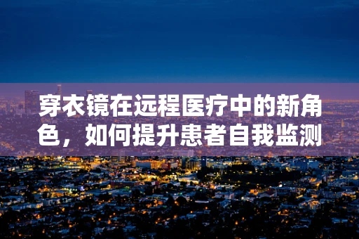 穿衣镜在远程医疗中的新角色，如何提升患者自我监测的准确性？