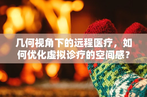 几何视角下的远程医疗，如何优化虚拟诊疗的空间感？