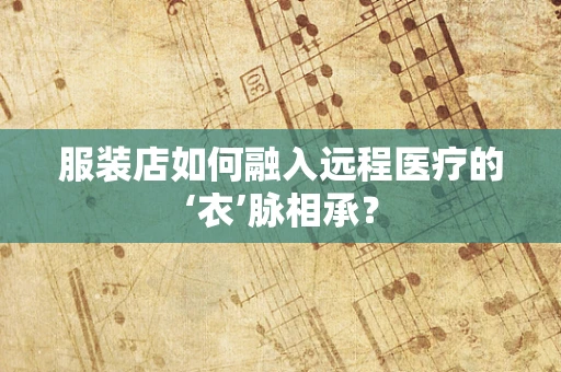 服装店如何融入远程医疗的‘衣’脉相承？