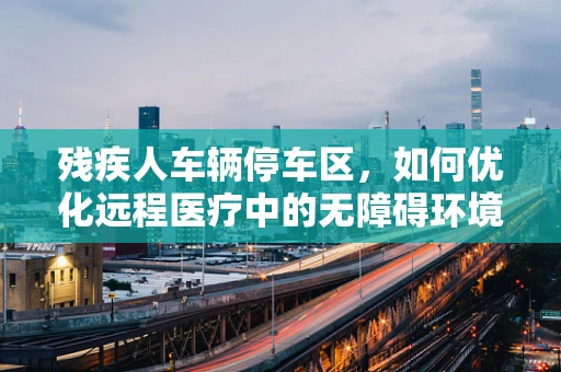 残疾人车辆停车区，如何优化远程医疗中的无障碍环境？