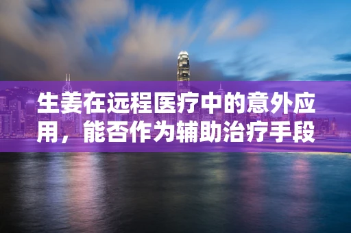 生姜在远程医疗中的意外应用，能否作为辅助治疗手段？