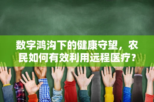数字鸿沟下的健康守望，农民如何有效利用远程医疗？