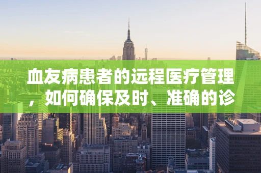 血友病患者的远程医疗管理，如何确保及时、准确的诊断与治疗？