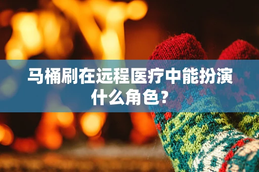 马桶刷在远程医疗中能扮演什么角色？