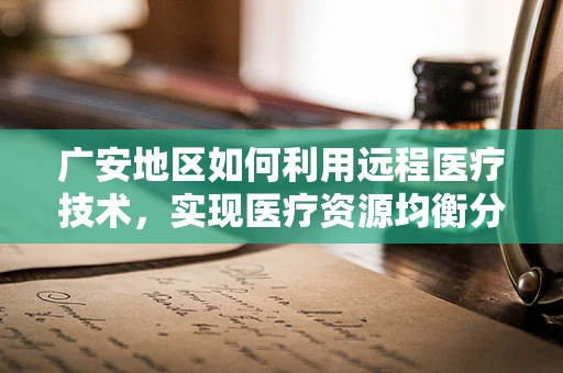 广安地区如何利用远程医疗技术，实现医疗资源均衡分配？