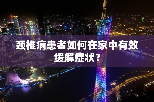 颈椎病患者如何在家中有效缓解症状？