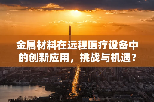 金属材料在远程医疗设备中的创新应用，挑战与机遇？