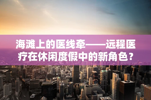 海滩上的医线牵——远程医疗在休闲度假中的新角色？